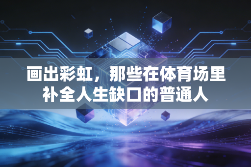 画出彩虹，那些在体育场里补全人生缺口的普通人