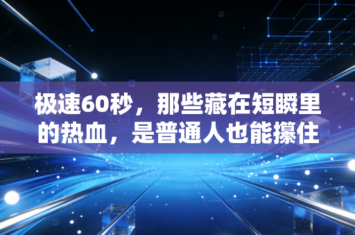 极速60秒,那些藏在短瞬里的热血,是普通人也能攥住的英雄主义 极速60秒,那些藏在短瞬里的热血,是普通人也能攥住的英雄主义