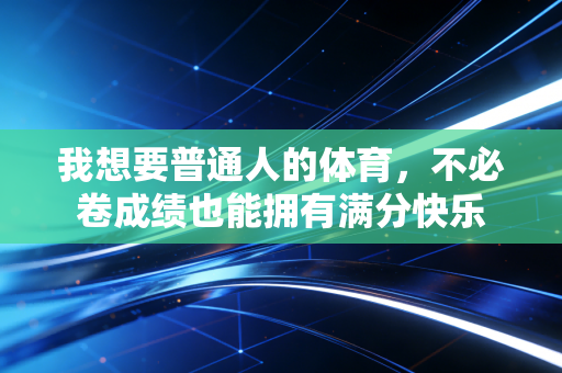 我想要普通人的体育,不必卷成绩也能拥有满分快乐 我想要普通人的体育,不必卷成绩也能拥有满分快乐