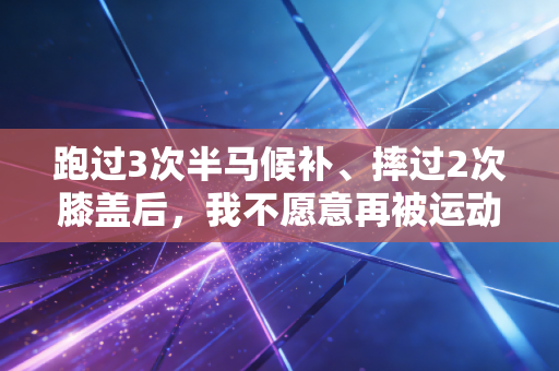 跑过3次半马候补、摔过2次膝盖后，我不愿意再被运动自律人设绑架了