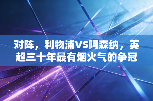 对阵，利物浦VS阿森纳，英超三十年最有烟火气的争冠对决