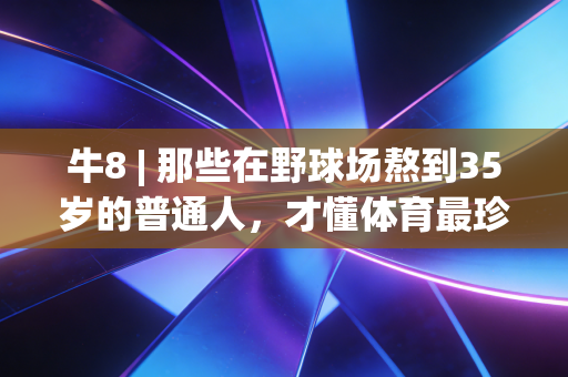 牛8 | 那些在野球场熬到35岁的普通人,才懂体育最珍贵的从来不是金牌 牛8 | 那些在野球场熬到35岁的普通人,才懂体育最珍贵的从来不是金牌