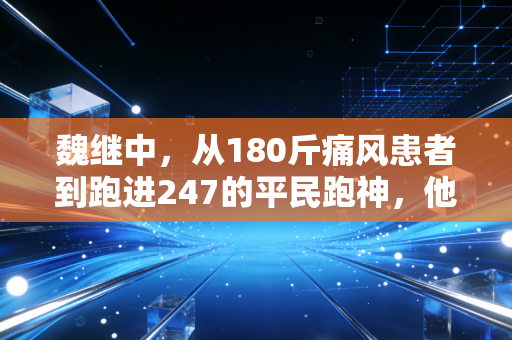 魏继中，从180斤痛风患者到跑进247的平民跑神，他用脚步改写了人生剧本