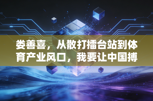 娄善喜，从散打擂台站到体育产业风口，我要让中国搏击被全世界看见