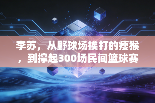 李苏，从野球场挨打的瘦猴，到撑起300场民间篮球赛的苏哥