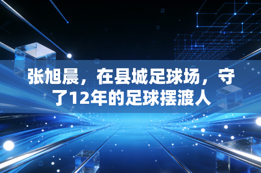 张旭晨，在县城足球场，守了12年的足球摆渡人