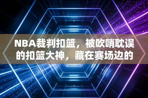 NBA裁判扣篮，被吹哨耽误的扣篮大神，藏在赛场边的另一种热爱