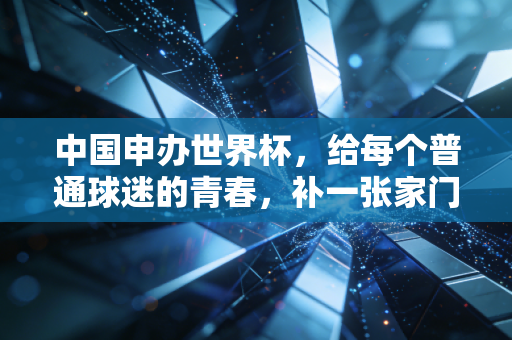 中国申办世界杯,给每个普通球迷的青春,补一张家门口的入场券 中国申办世界杯,给每个普通球迷的青春,补一张家门口的入场券