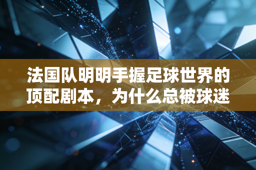 法国队明明手握足球世界的顶配剧本,为什么总被球迷骂成扶不起的高卢雄鸡? 法国队明明手握足球世界的顶配剧本,为什么总被球迷骂成扶不起的高卢雄鸡?