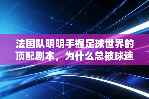 法国队明明手握足球世界的顶配剧本,为什么总被球迷骂成扶不起的高卢雄鸡? 法国队明明手握足球世界的顶配剧本,为什么总被球迷骂成扶不起的高卢雄鸡?