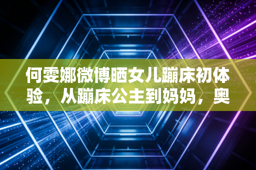 何雯娜微博晒女儿蹦床初体验,从蹦床公主到妈妈,奥运冠军的人生跳台从来不止赛场 何雯娜微博晒女儿蹦床初体验,从蹦床公主到妈妈,奥运冠军的人生跳台从来不止赛场
