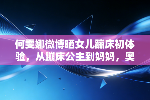 何雯娜微博晒女儿蹦床初体验,从蹦床公主到妈妈,奥运冠军的人生跳台从来不止赛场 何雯娜微博晒女儿蹦床初体验,从蹦床公主到妈妈,奥运冠军的人生跳台从来不止赛场
