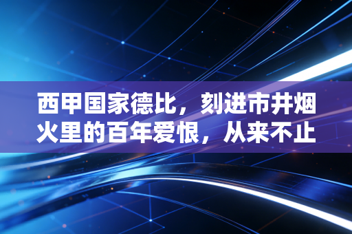 西甲国家德比,刻进市井烟火里的百年爱恨,从来不止是90分钟的较量 西甲国家德比,刻进市井烟火里的百年爱恨,从来不止是90分钟的较量