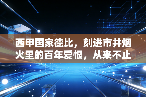 西甲国家德比，刻进市井烟火里的百年爱恨，从来不止是90分钟的较量