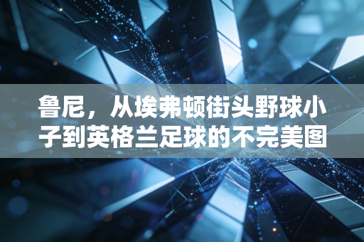 鲁尼，从埃弗顿街头野球小子到英格兰足球的不完美图腾