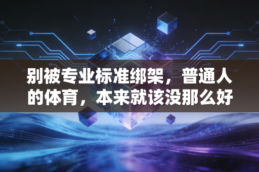 别被专业标准绑架，普通人的体育，本来就该没那么好看