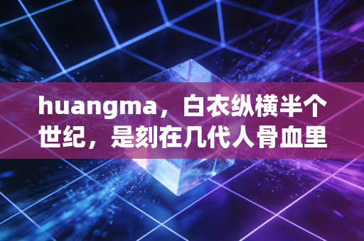 huangma,白衣纵横半个世纪,是刻在几代人骨血里的青春信仰 huangma,白衣纵横半个世纪,是刻在几代人骨血里的青春信仰