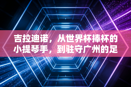 吉拉迪诺,从世界杯捧杯的小提琴手,到驻守广州的足球造梦人 吉拉迪诺,从世界杯捧杯的小提琴手,到驻守广州的足球造梦人