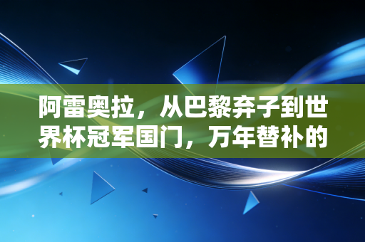 阿雷奥拉，从巴黎弃子到世界杯冠军国门，万年替补的人生从来不是躺赢