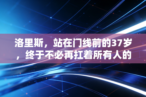 洛里斯，站在门线前的37岁，终于不必再扛着所有人的期待往前走