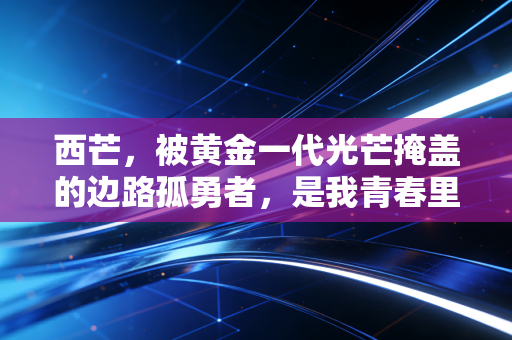 西芒，被黄金一代光芒掩盖的边路孤勇者，是我青春里最烈的那杯酒