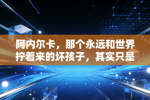 阿内尔卡，那个永远和世界拧着来的坏孩子，其实只是没学会怎么好好说话