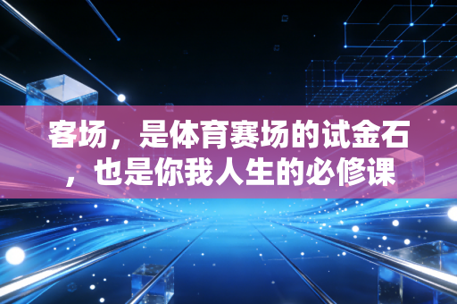 客场，是体育赛场的试金石，也是你我人生的必修课