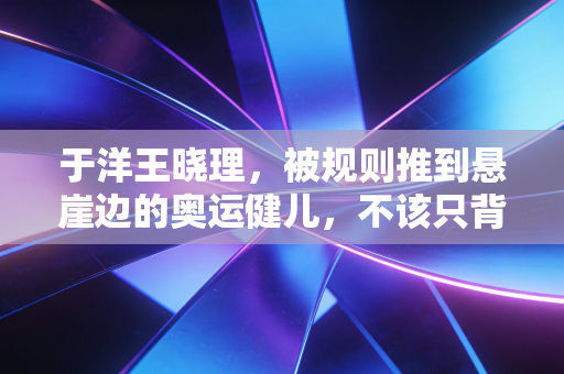 于洋王晓理,被规则推到悬崖边的奥运健儿,不该只背负消极比赛的骂名 于洋王晓理,被规则推到悬崖边的奥运健儿,不该只背负消极比赛的骂名