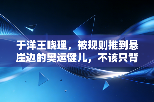 于洋王晓理,被规则推到悬崖边的奥运健儿,不该只背负消极比赛的骂名 于洋王晓理,被规则推到悬崖边的奥运健儿,不该只背负消极比赛的骂名