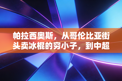帕拉西奥斯，从哥伦比亚街头卖冰棍的穷小子，到中超赛场的蓉城飞翼