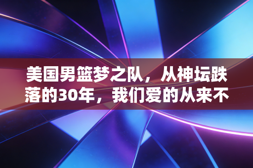 美国男篮梦之队，从神坛跌落的30年，我们爱的从来不是全胜，是篮球本来的样子