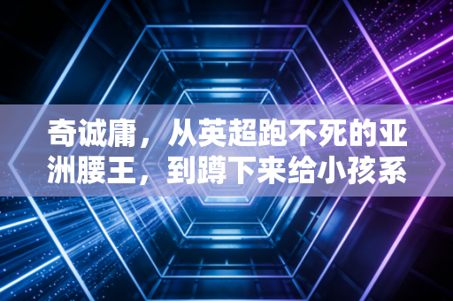 奇诚庸，从英超跑不死的亚洲腰王，到蹲下来给小孩系鞋带的青训老炮