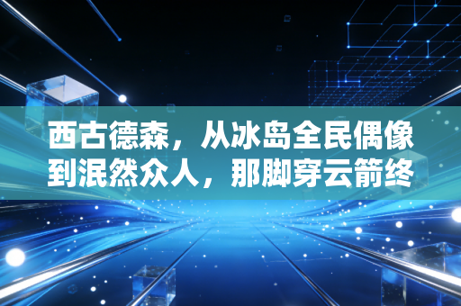 西古德森，从冰岛全民偶像到泯然众人，那脚穿云箭终究输给了人性的暗面