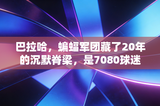 巴拉哈,蝙蝠军团藏了20年的沉默脊梁,是7080球迷忘不掉的铁血青春 巴拉哈,蝙蝠军团藏了20年的沉默脊梁,是7080球迷忘不掉的铁血青春