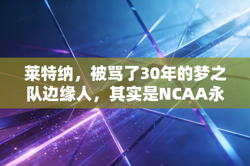 莱特纳，被骂了30年的梦之队边缘人，其实是NCAA永远的天选之子