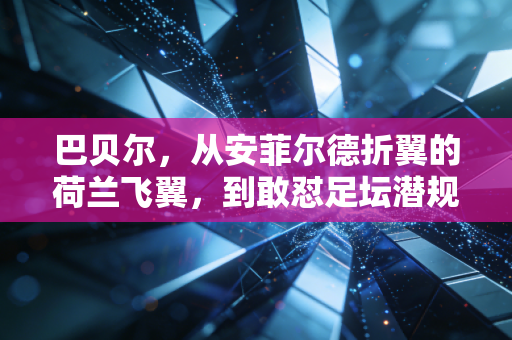 巴贝尔,从安菲尔德折翼的荷兰飞翼,到敢怼足坛潜规则的斜杠青年 巴贝尔,从安菲尔德折翼的荷兰飞翼,到敢怼足坛潜规则的斜杠青年