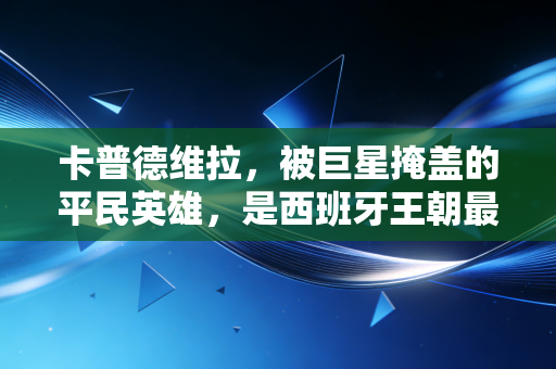 卡普德维拉，被巨星掩盖的平民英雄，是西班牙王朝最被低估的一块拼图
