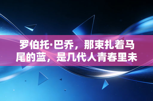 罗伯托·巴乔，那束扎着马尾的蓝，是几代人青春里未散的风