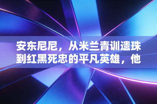 安东尼尼，从米兰青训遗珠到红黑死忠的平凡英雄，他活成了普通球迷最向往的模样