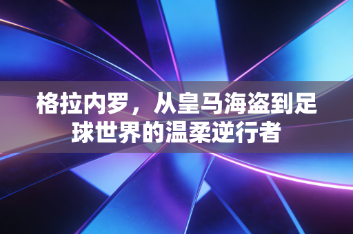 格拉内罗，从皇马海盗到足球世界的温柔逆行者