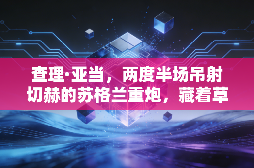 查理·亚当，两度半场吊射切赫的苏格兰重炮，藏着草根足球最动人的烟火气