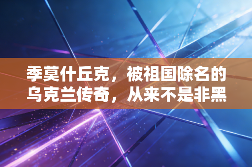 季莫什丘克，被祖国除名的乌克兰传奇，从来不是非黑即白的足球符号