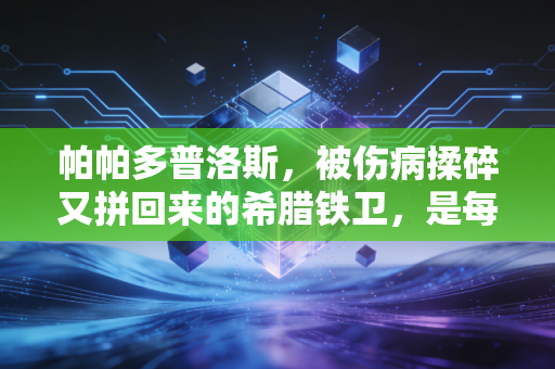 帕帕多普洛斯，被伤病揉碎又拼回来的希腊铁卫，是每个不肯认输的普通人的缩影