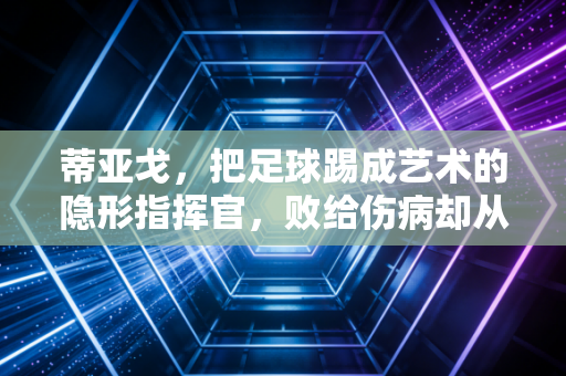 蒂亚戈，把足球踢成艺术的隐形指挥官，败给伤病却从没输给热爱
