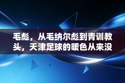 毛彪，从毛纳尔彪到青训教头，天津足球的暖色从来没凉过