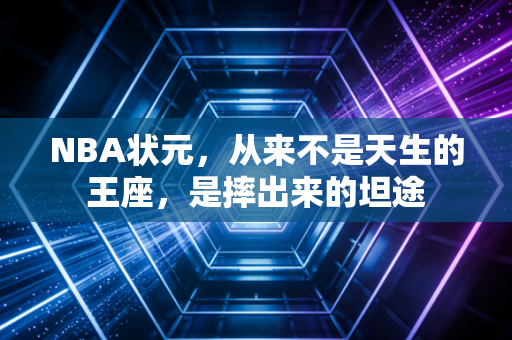 NBA状元，从来不是天生的王座，是摔出来的坦途