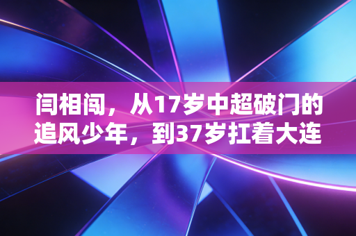 闫相闯，从17岁中超破门的追风少年，到37岁扛着大连足球前行的城市旗帜