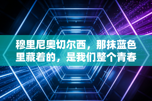 穆里尼奥切尔西,那抹蓝色里藏着的,是我们整个青春的狂放与温柔 穆里尼奥切尔西,那抹蓝色里藏着的,是我们整个青春的狂放与温柔
