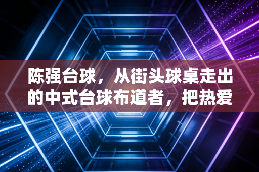 陈强台球，从街头球桌走出的中式台球布道者，把热爱熬成普通人的生活光