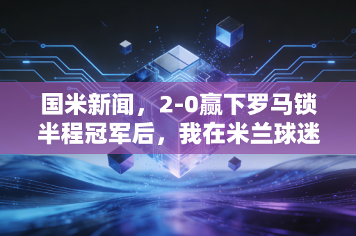 国米新闻，2-0赢下罗马锁半程冠军后，我在米兰球迷酒馆听见了老内拉的30年执念